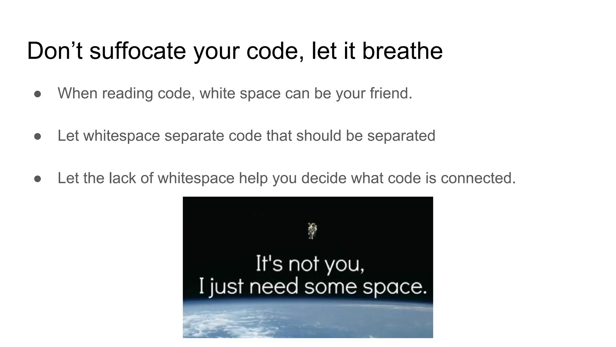 Don’t suffocate your code, let it breathe
● When reading code, white space can be your friend.
● Let whitespace separate code that should be separated
● Let the lack of whitespace help you decide what code is connected.
 