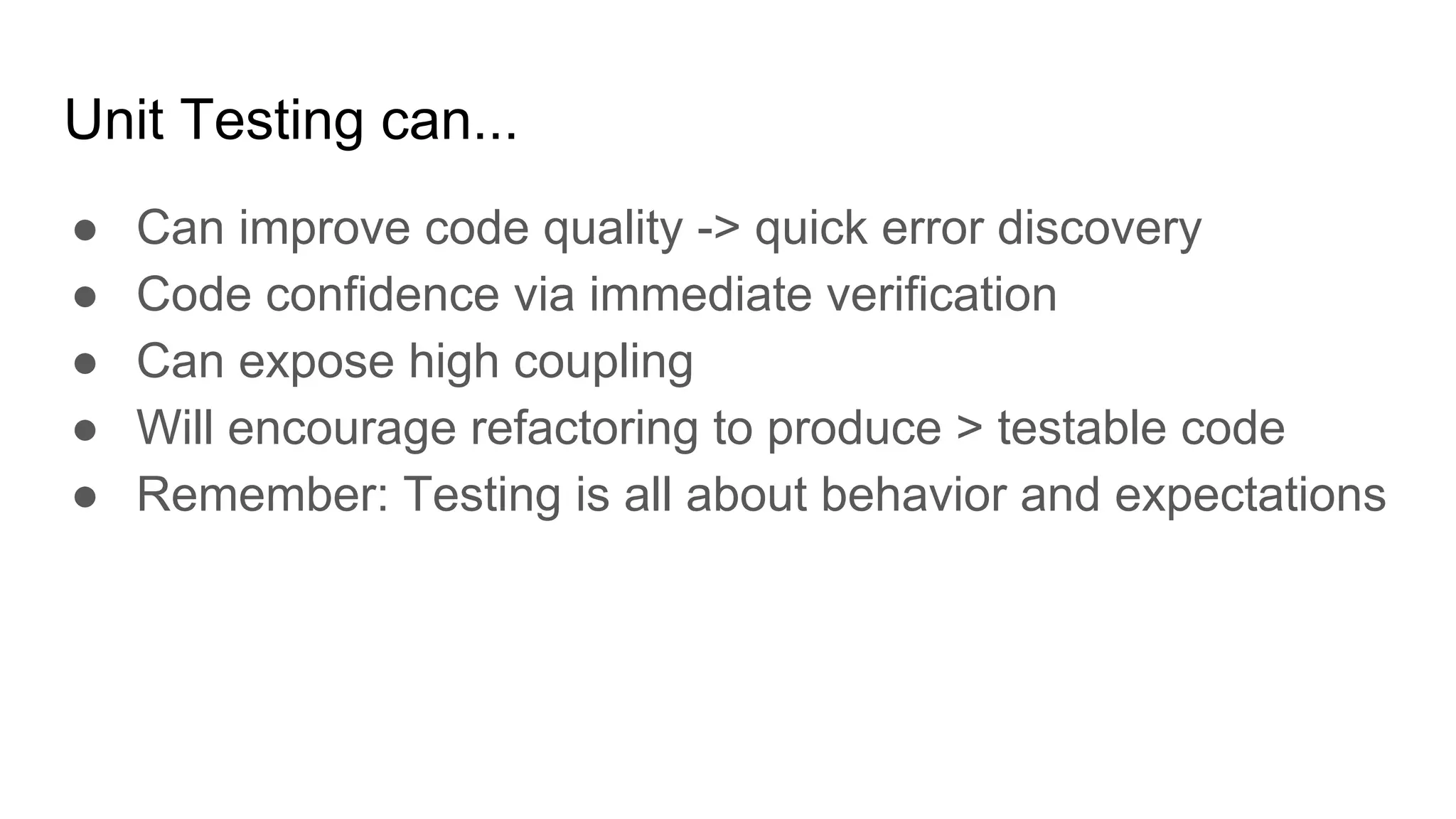 Unit Testing can...
● Can improve code quality -> quick error discovery
● Code confidence via immediate verification
● Can expose high coupling
● Will encourage refactoring to produce > testable code
● Remember: Testing is all about behavior and expectations
 