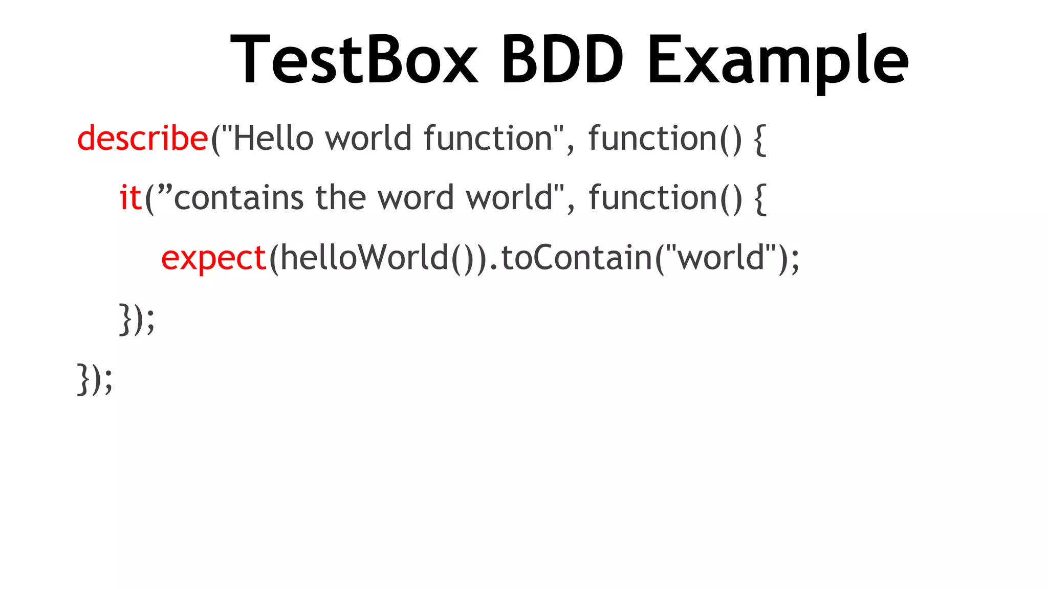 TestBox BDD Example
describe("Hello world function", function() {
it(”contains the word world", function() {
expect(helloWorld()).toContain("world");
});
});
 