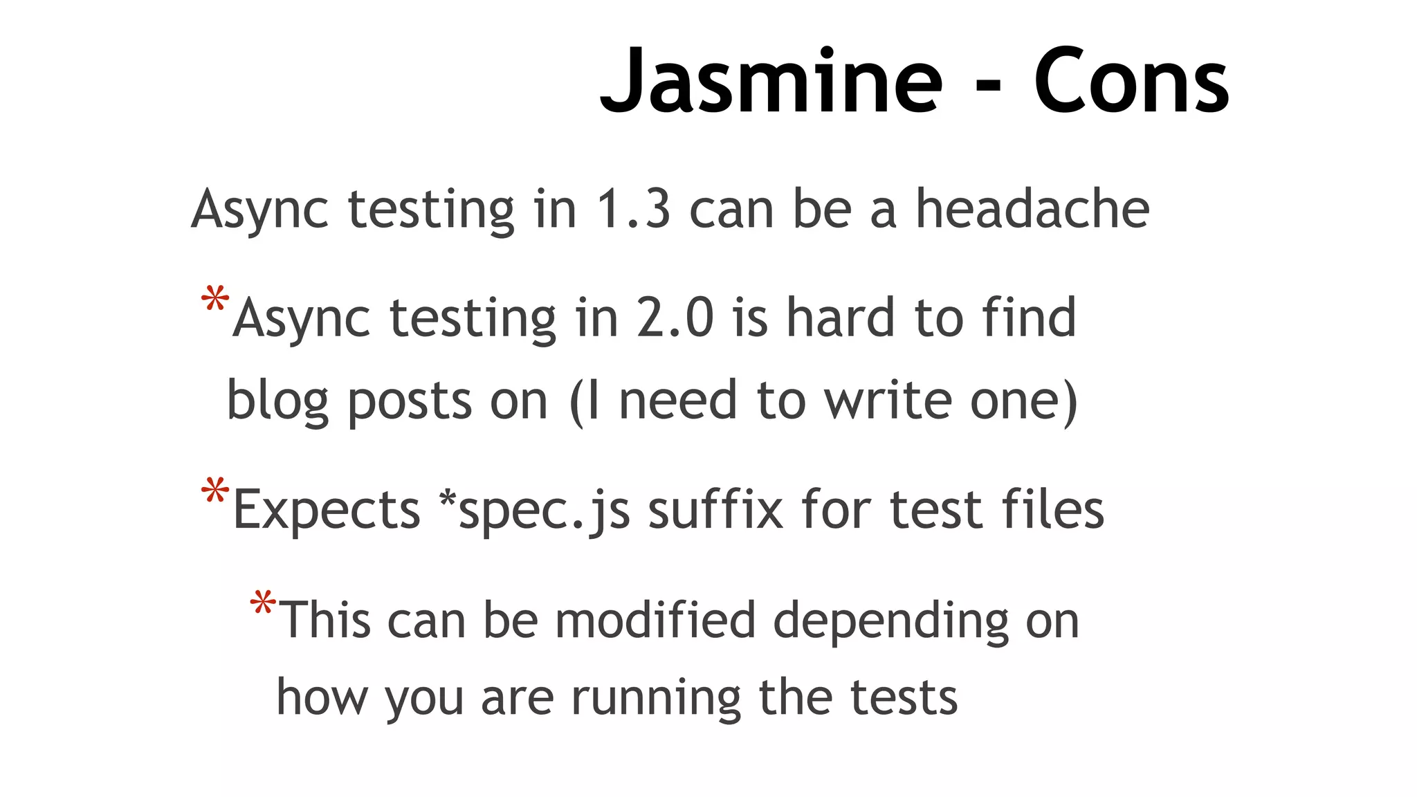Jasmine - Cons
Async testing in 1.3 can be a headache
*Async testing in 2.0 is hard to find
blog posts on (I need to write one)
*Expects *spec.js suffix for test files
*This can be modified depending on
how you are running the tests
 