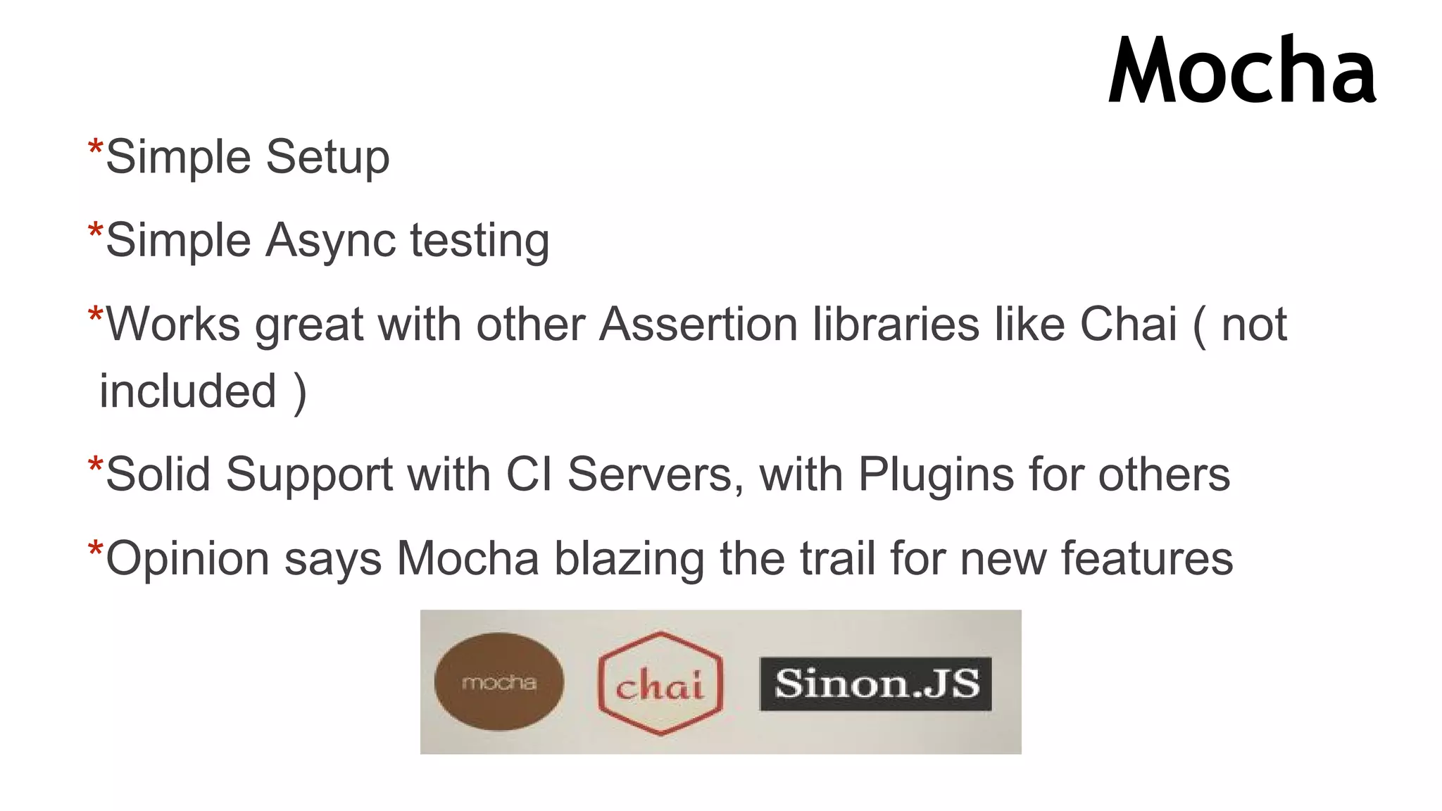 Mocha
*Simple Setup
*Simple Async testing
*Works great with other Assertion libraries like Chai ( not
included )
*Solid Support with CI Servers, with Plugins for others
*Opinion says Mocha blazing the trail for new features
 