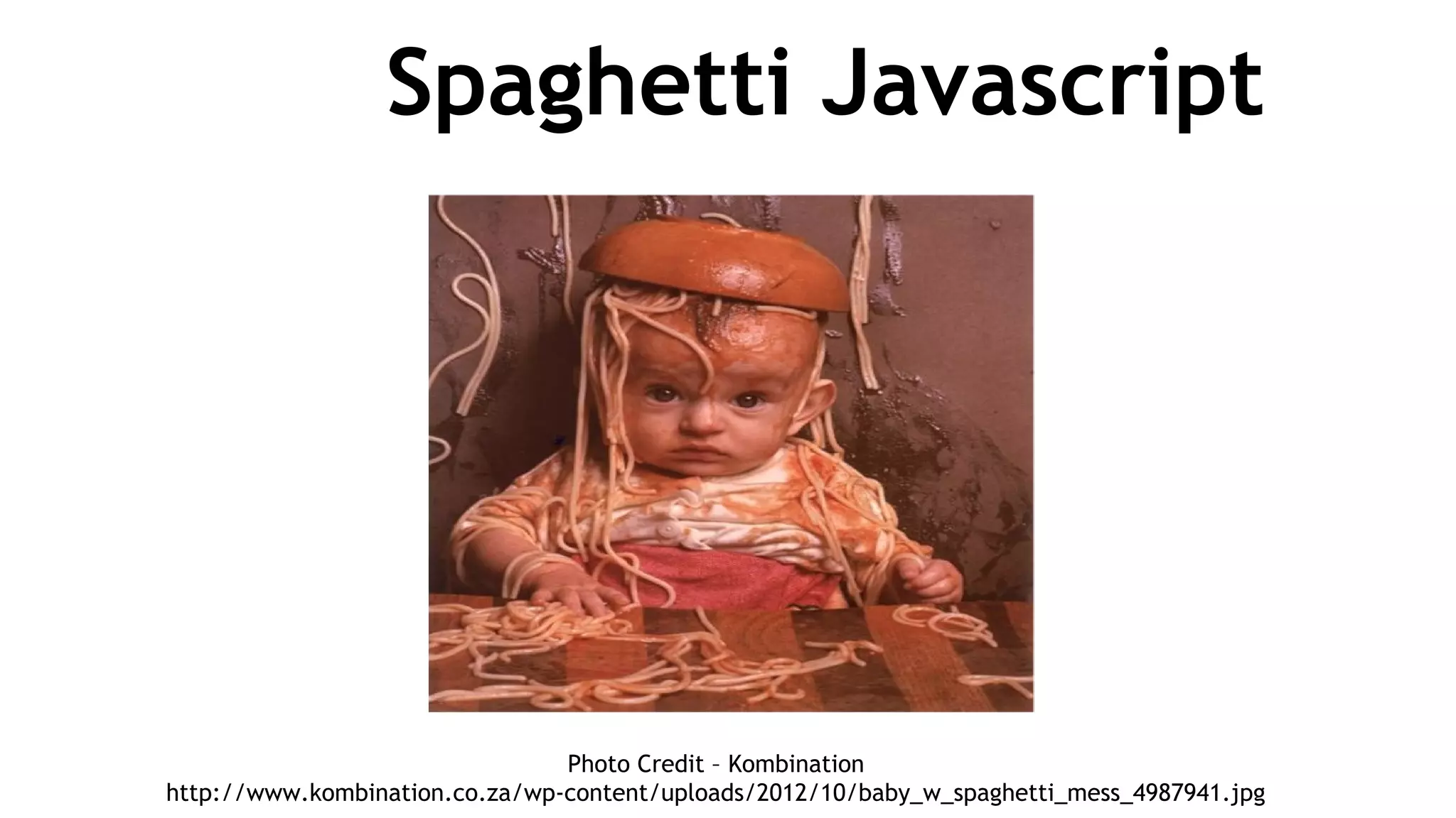Spaghetti Javascript
Photo Credit – Kombination
http://www.kombination.co.za/wp-content/uploads/2012/10/baby_w_spaghetti_mess_4987941.jpg
 