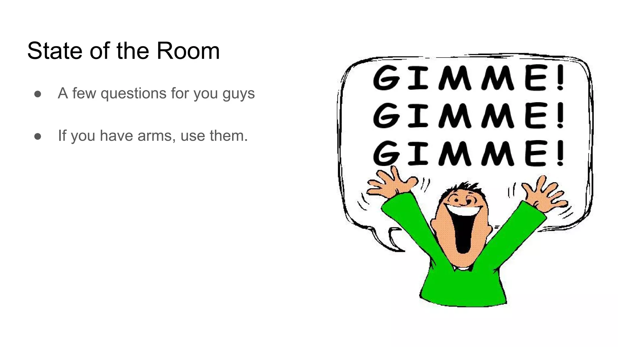 State of the Room
● A few questions for you guys
● If you have arms, use them.
 
