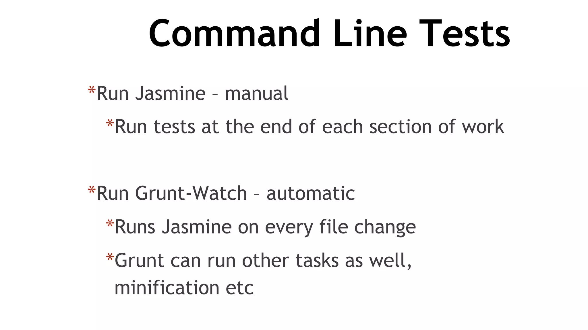Command Line Tests
*Run Jasmine – manual
*Run tests at the end of each section of work
*Run Grunt-Watch – automatic
*Runs Jasmine on every file change
*Grunt can run other tasks as well,
minification etc
 