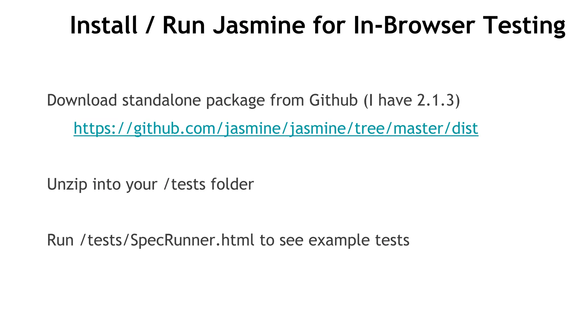 Install / Run Jasmine for In-Browser Testing
Download standalone package from Github (I have 2.1.3)
https://github.com/jasmine/jasmine/tree/master/dist
Unzip into your /tests folder
Run /tests/SpecRunner.html to see example tests
 