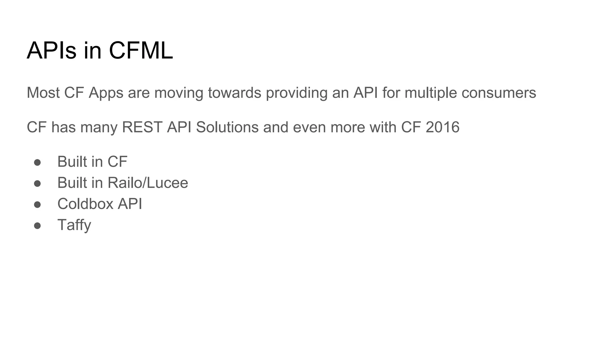 APIs in CFML
Most CF Apps are moving towards providing an API for multiple consumers
CF has many REST API Solutions and even more with CF 2016
● Built in CF
● Built in Railo/Lucee
● Coldbox API
● Taffy
 