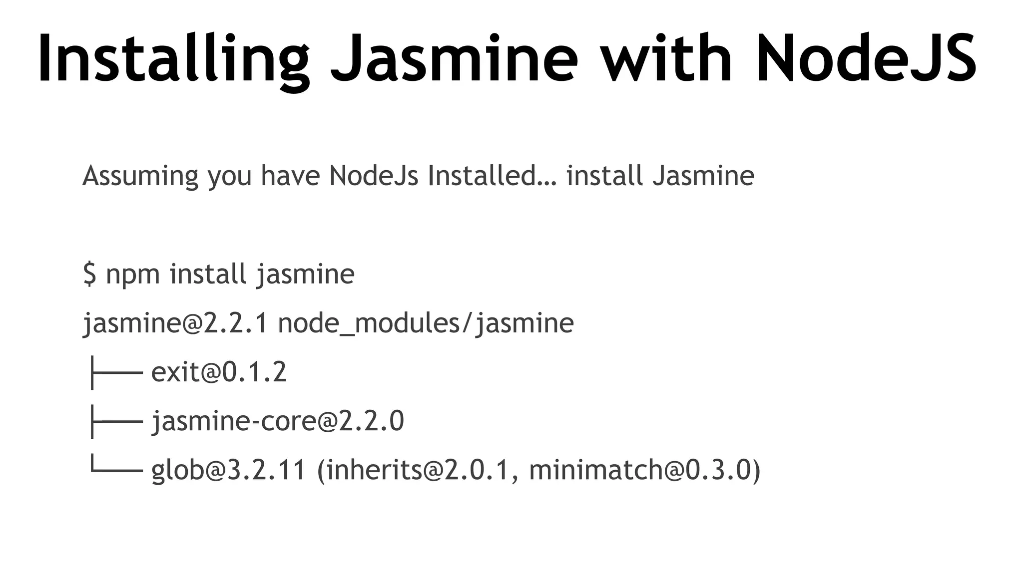 Installing Jasmine with NodeJS
Assuming you have NodeJs Installed… install Jasmine
$ npm install jasmine
jasmine@2.2.1 node_modules/jasmine
├── exit@0.1.2
├── jasmine-core@2.2.0
└── glob@3.2.11 (inherits@2.0.1, minimatch@0.3.0)
 