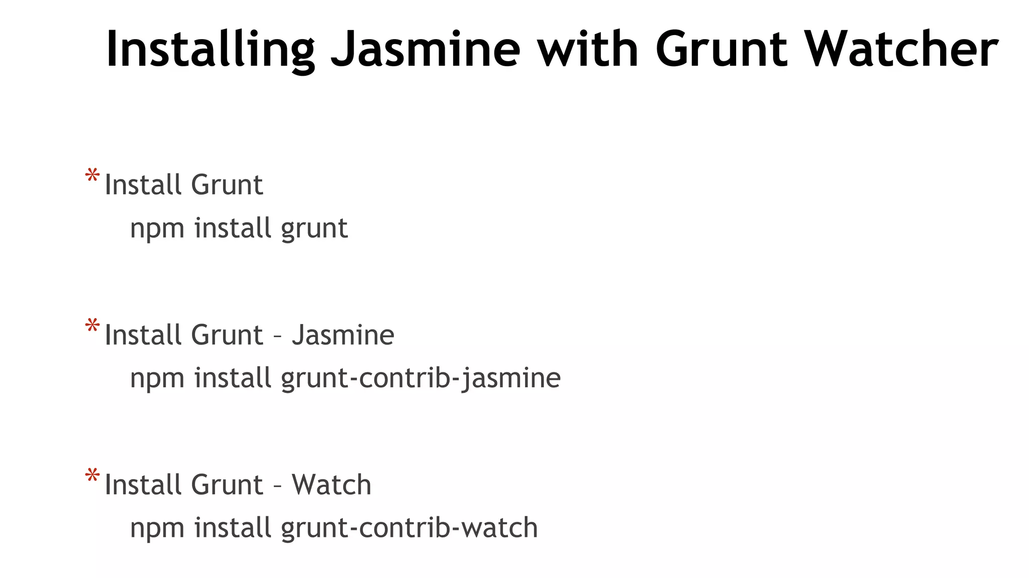 Installing Jasmine with Grunt Watcher
*Install Grunt
npm install grunt
*Install Grunt – Jasmine
npm install grunt-contrib-jasmine
*Install Grunt – Watch
npm install grunt-contrib-watch
 