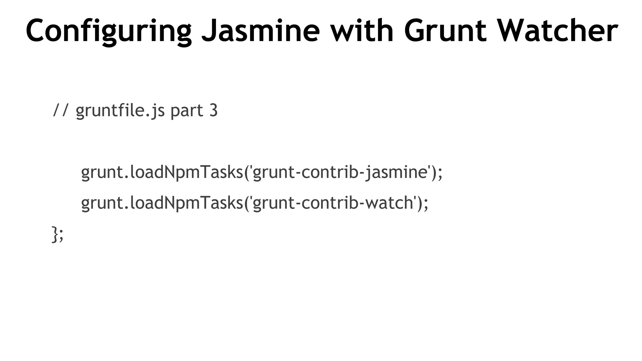 Configuring Jasmine with Grunt Watcher
// gruntfile.js part 3
grunt.loadNpmTasks('grunt-contrib-jasmine');
grunt.loadNpmTasks('grunt-contrib-watch');
};
 