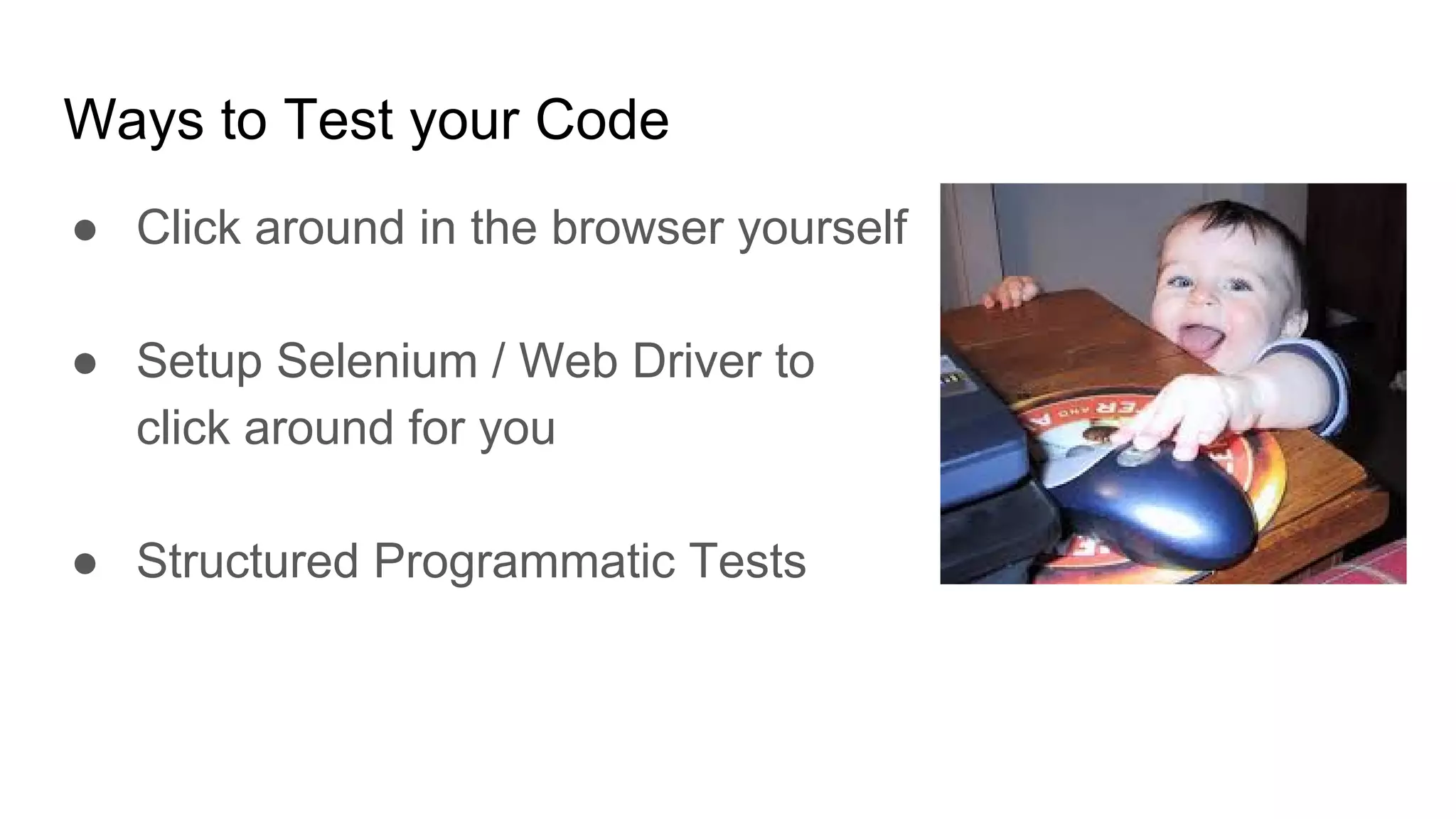 Ways to Test your Code
● Click around in the browser yourself
● Setup Selenium / Web Driver to
click around for you
● Structured Programmatic Tests
 