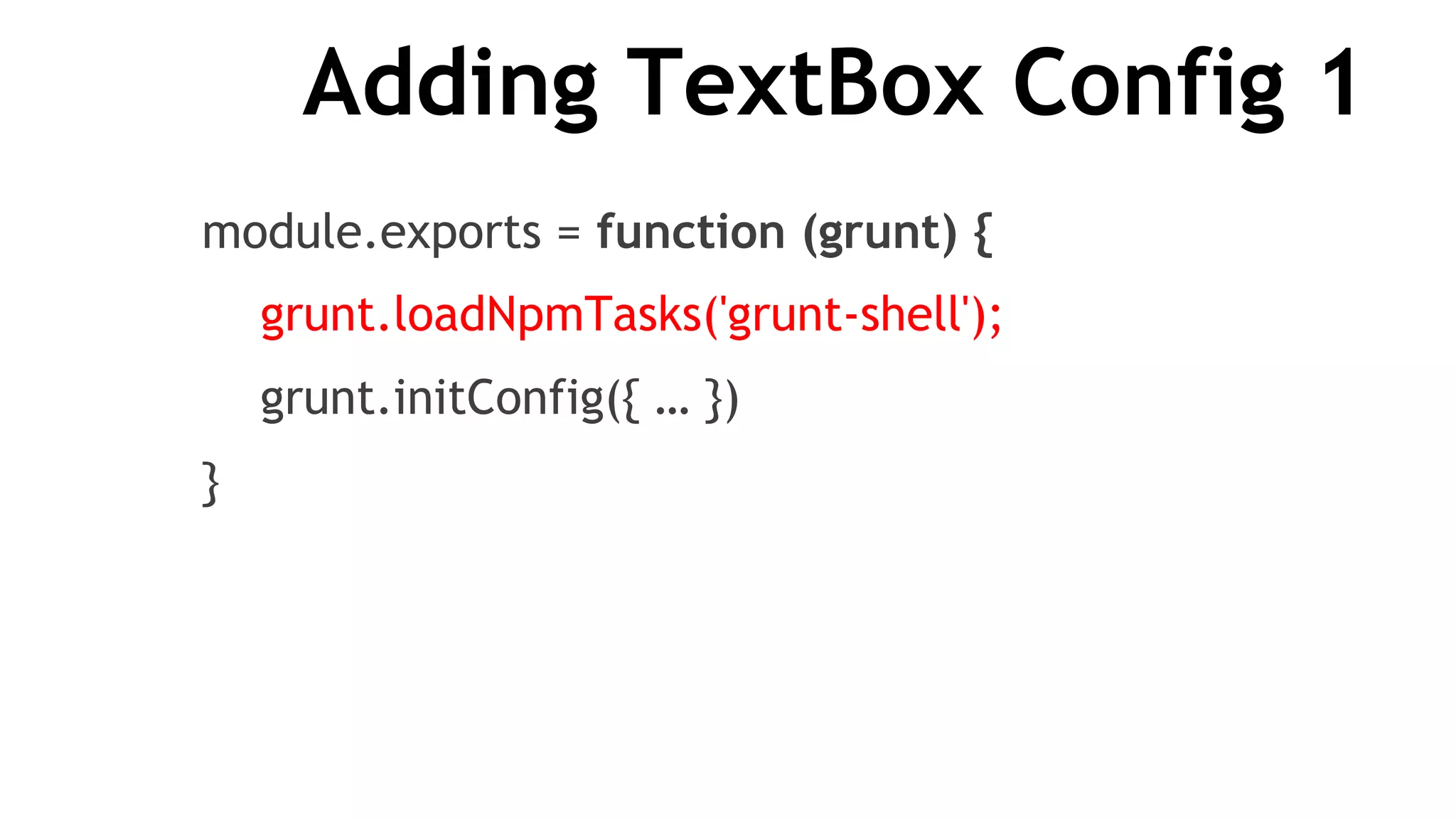 Adding TextBox Config 1
module.exports = function (grunt) {
grunt.loadNpmTasks('grunt-shell');
grunt.initConfig({ … })
}
 