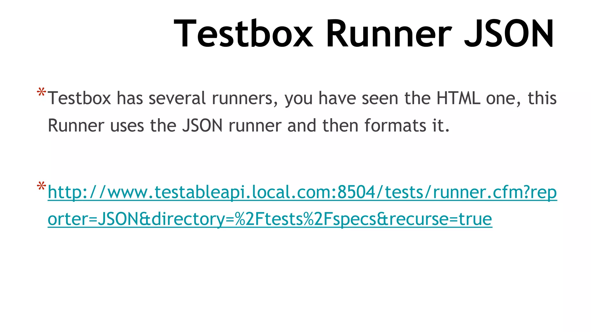 Testbox Runner JSON
*Testbox has several runners, you have seen the HTML one, this
Runner uses the JSON runner and then formats it.
*http://www.testableapi.local.com:8504/tests/runner.cfm?rep
orter=JSON&directory=%2Ftests%2Fspecs&recurse=true
 