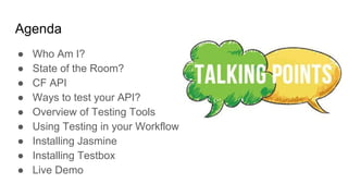 Agenda
● Who Am I?
● State of the Room?
● CF API
● Ways to test your API?
● Overview of Testing Tools
● Using Testing in your Workflow
● Installing Jasmine
● Installing Testbox
● Live Demo
 