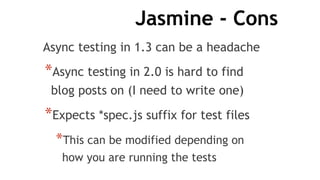 Jasmine - Cons
Async testing in 1.3 can be a headache
*Async testing in 2.0 is hard to find
blog posts on (I need to write one)
*Expects *spec.js suffix for test files
*This can be modified depending on
how you are running the tests
 