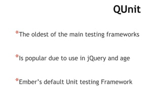 QUnit
*The oldest of the main testing frameworks
*Is popular due to use in jQuery and age
*Ember’s default Unit testing Framework
 