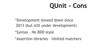 QUnit - Cons
*Development slowed down since
2013 (but still under development)
*Syntax – No BDD style
*Assertion libraries – limited matchers
 
