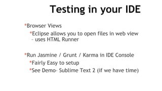 Testing in your IDE
*Browser Views
*Eclipse allows you to open files in web view
– uses HTML Runner
*Run Jasmine / Grunt / Karma in IDE Console
*Fairly Easy to setup
*See Demo– Sublime Text 2 (if we have time)
 