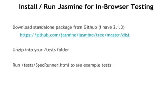 Install / Run Jasmine for In-Browser Testing
Download standalone package from Github (I have 2.1.3)
https://github.com/jasmine/jasmine/tree/master/dist
Unzip into your /tests folder
Run /tests/SpecRunner.html to see example tests
 
