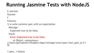 Running Jasmine Tests with NodeJS
$ Jasmine
Started
F
Failures:
1) A suite contains spec with an expectation
Message:
Expected true to be false.
Stack:
Error: Expected true to be false.
at Object.<anonymous>
(/Users/gavinpickin/Dropbox/Apps/testApp/www/spec/test_spec.js:3:1
8)
1 spec, 1 failure
 