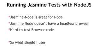 Running Jasmine Tests with NodeJS
*Jasmine-Node is great for Node
*Jasmine Node doesn’t have a headless browser
*Hard to test Browser code
*So what should I use?
 