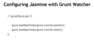 Configuring Jasmine with Grunt Watcher
// gruntfile.js part 3
grunt.loadNpmTasks('grunt-contrib-jasmine');
grunt.loadNpmTasks('grunt-contrib-watch');
};
 
