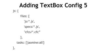 Adding TextBox Config 5
js: {
files: [
'js/*.js',
'specs/*.js',
"cfcs/*.cfc”
],
tasks: ['jasmine:all']
},
 