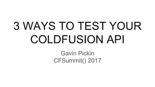 3 WAYS TO TEST YOUR
COLDFUSION API
Gavin Pickin
CFSummit() 2017
 