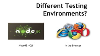 Different Testing
Environments?
NodeJS - CLI In the Browser
 