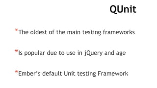 QUnit
*The oldest of the main testing frameworks
*Is popular due to use in jQuery and age
*Ember’s default Unit testing Framework
 