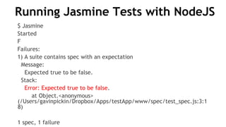 Running Jasmine Tests with NodeJS
$ Jasmine
Started
F
Failures:
1) A suite contains spec with an expectation
Message:
Expected true to be false.
Stack:
Error: Expected true to be false.
at Object.<anonymous>
(/Users/gavinpickin/Dropbox/Apps/testApp/www/spec/test_spec.js:3:1
8)
1 spec, 1 failure
 