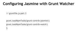 Configuring Jasmine with Grunt Watcher
// gruntfile.js part 3
grunt.loadNpmTasks('grunt-contrib-jasmine');
grunt.loadNpmTasks('grunt-contrib-watch');
};
 