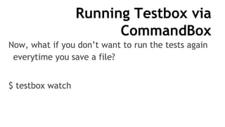 Running Testbox via
CommandBox
Now, what if you don’t want to run the tests again
everytime you save a file?
$ testbox watch
 