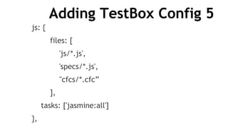 Adding TestBox Config 5
js: {
files: [
'js/*.js',
'specs/*.js',
"cfcs/*.cfc”
],
tasks: ['jasmine:all']
},
 