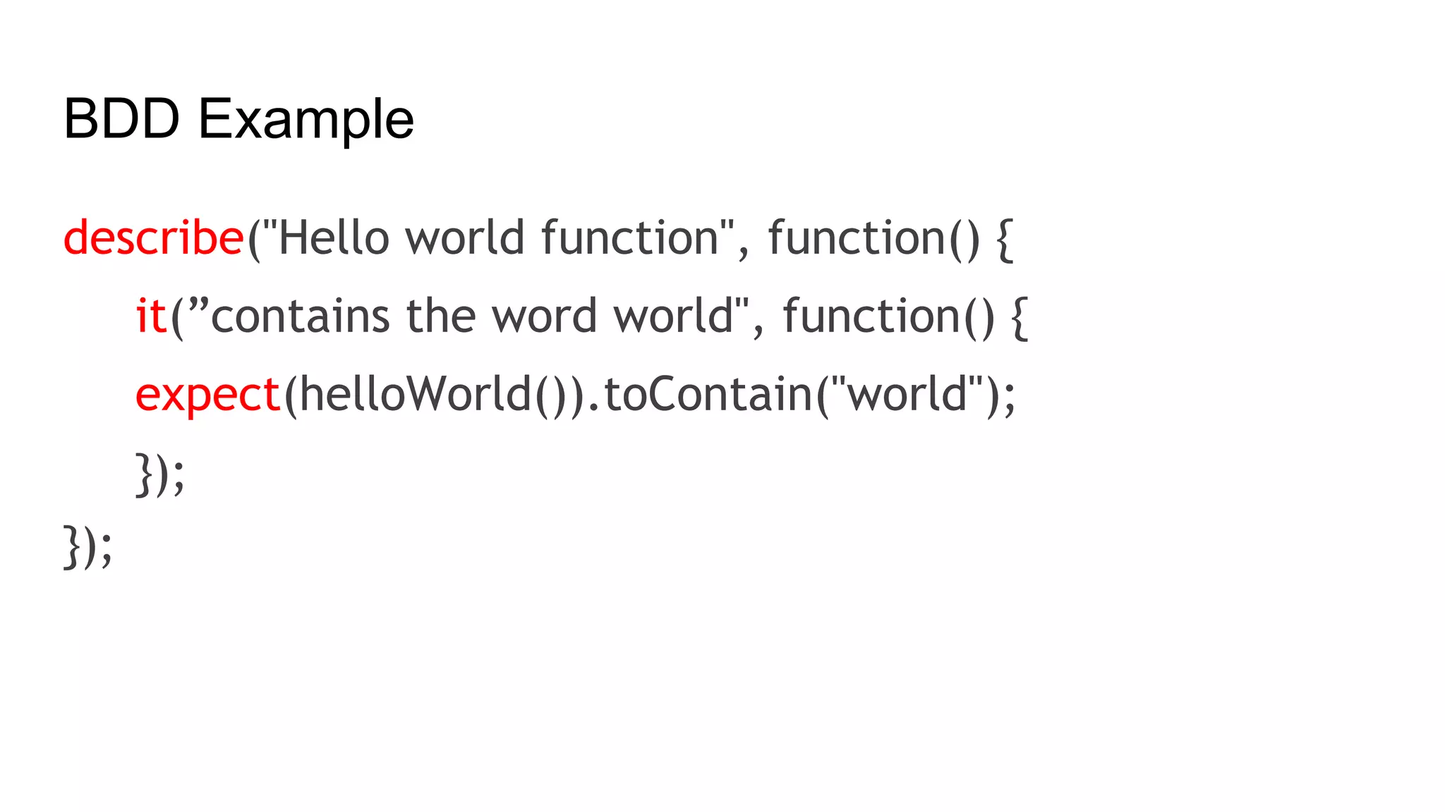 BDD Example
describe("Hello world function", function() {
it(”contains the word world", function() {
expect(helloWorld()).toContain("world");
});
});
 