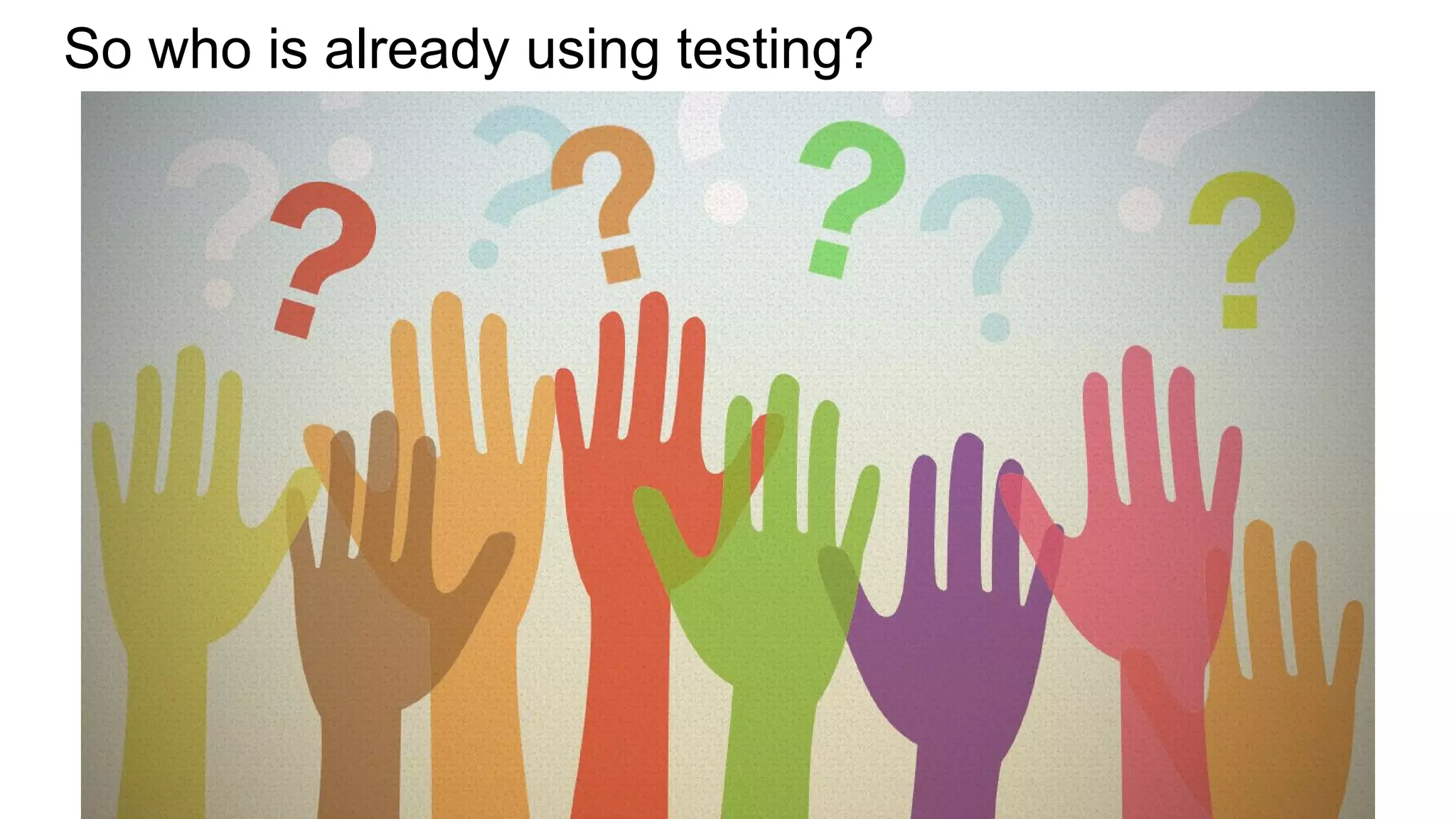 So who is already using testing?
 