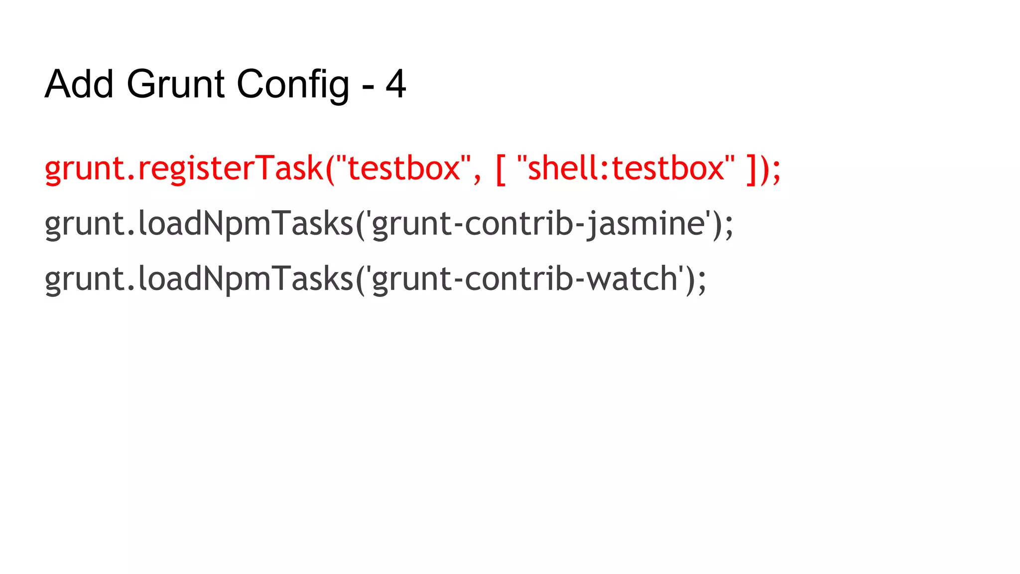 Add Grunt Config - 4
grunt.registerTask("testbox", [ "shell:testbox" ]);
grunt.loadNpmTasks('grunt-contrib-jasmine');
grunt.loadNpmTasks('grunt-contrib-watch');
 