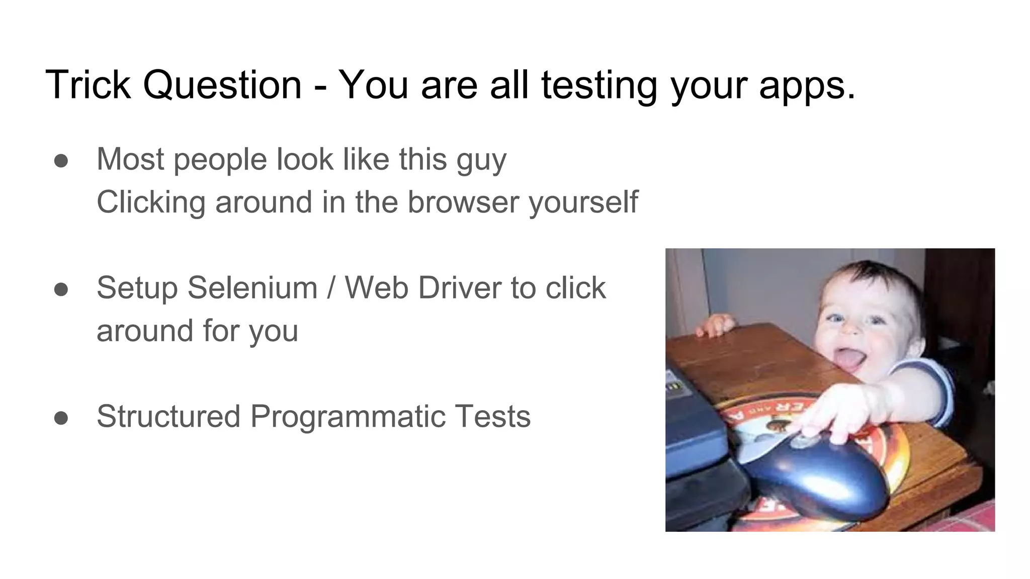 Trick Question - You are all testing your apps.
● Most people look like this guy
Clicking around in the browser yourself
● Setup Selenium / Web Driver to click
around for you
● Structured Programmatic Tests
 