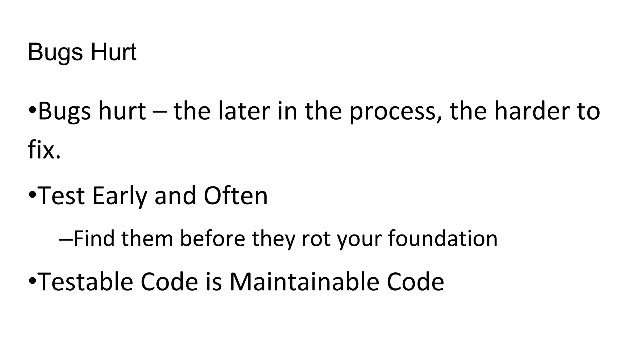 Bugs Hurt
•Bugs hurt – the later in the process, the harder to
fix.
•Test Early and Often
–Find them before they rot your foundation
•Testable Code is Maintainable Code
 