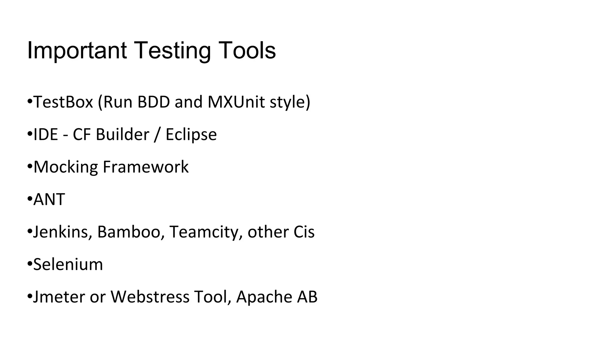 Important Testing Tools
•TestBox (Run BDD and MXUnit style)
•IDE - CF Builder / Eclipse
•Mocking Framework
•ANT
•Jenkins, Bamboo, Teamcity, other Cis
•Selenium
•Jmeter or Webstress Tool, Apache AB
 
