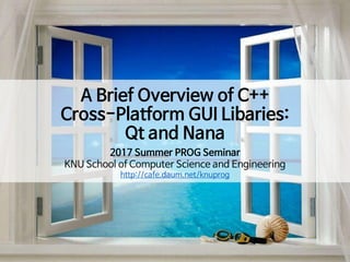 A Brief Overview of C++
Cross-Platform GUI Libaries:
Qt and Nana
2017 Summer PROG Seminar
KNU School of Computer Science and Engineering
http://cafe.daum.net/knuprog
 