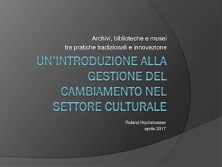 Archivi, biblioteche e musei
tra pratiche tradizionali e innovazione
Roland Hochstrasser
aprile 2017
 