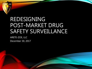 REDESIGNING
POST-MARKET DRUG
SAFETY SURVEILLANCE
ARETE-ZOE, LLC
December 30, 2017
 