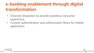 e-banking enablement through digital
transformation
• Channel integration to provide seamless consumer
experience.
• Custom authentication and authorization flows for mobile
application.
 