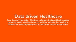 Data driven Healthcare
Save lives with big data! - Healthcare platform that provides innovative
patient-provider solutions based on real time big data thus leading to
competitive advantage compared to ‘traditional’ healthcare providers
 