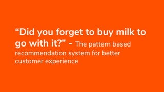 “Did you forget to buy milk to
go with it?” - The pattern based
recommendation system for better
customer experience
 