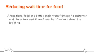 Reducing wait time for food
A traditional food and coffee chain went from a long customer
wait times to a wait time of less than 1 minute via online
ordering
 