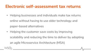 Electronic self-assessment tax returns
• Helping businesses and individuals make tax returns
online without having to use older technology and
paper-based alternatives
• Helping the customer save costs by improving
scalability and reducing the time to deliver by adopting
an agile Microservice Architecture (MSA)
 