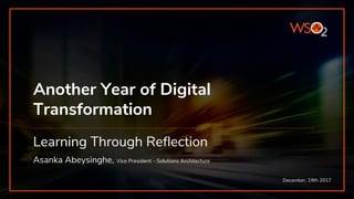 Another Year of Digital
Transformation
Learning Through Reflection
Asanka Abeysinghe, Vice President - Solutions Architecture
December, 19th 2017
 