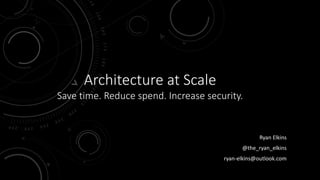 Architecture	at	Scale
Save	time.	Reduce	spend.	Increase	security.
Ryan	Elkins
@the_ryan_elkins
ryan-elkins@outlook.com
 