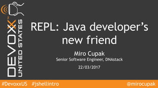 #DevoxxUS
REPL: Java developer’s
new friend
Miro Cupak
Senior Software Engineer, DNAstack
22/03/2017
@mirocupak#jshellintro
 